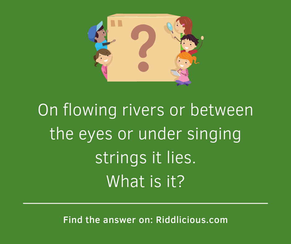 Riddle: On flowing rivers or between the eyes or under singing strings it lies. What is it?