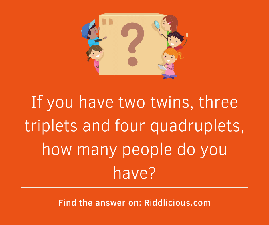 Riddle: If you have two twins, three triplets and four quadruplets, how many people do you have?