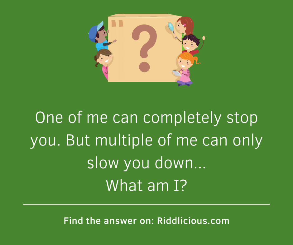 Riddle: One of me can completely stop you. But multiple of me can only slow you down... What am I?
