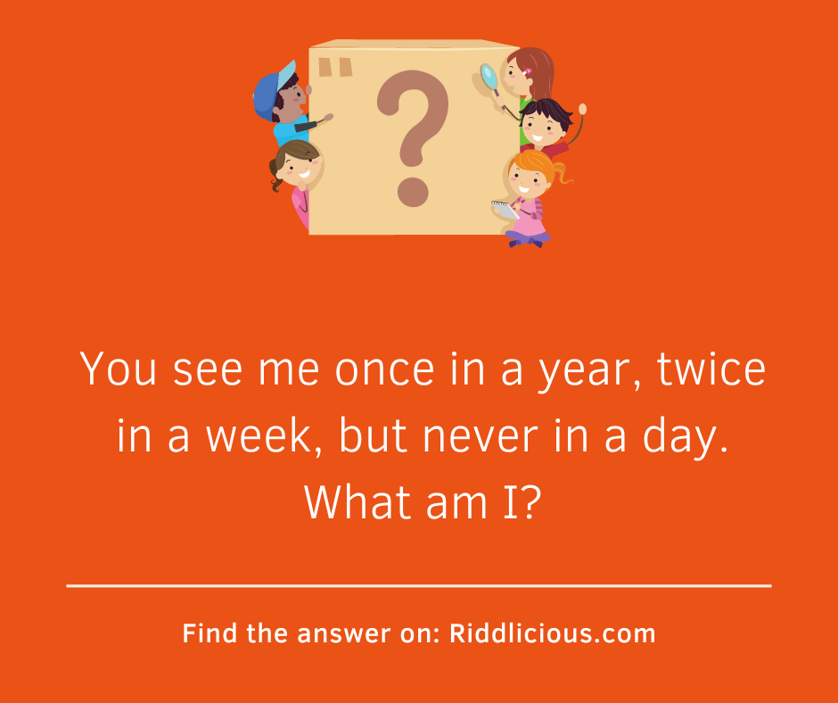 Riddle: You see me once in a year, twice in a week, but never in a day. What am I?