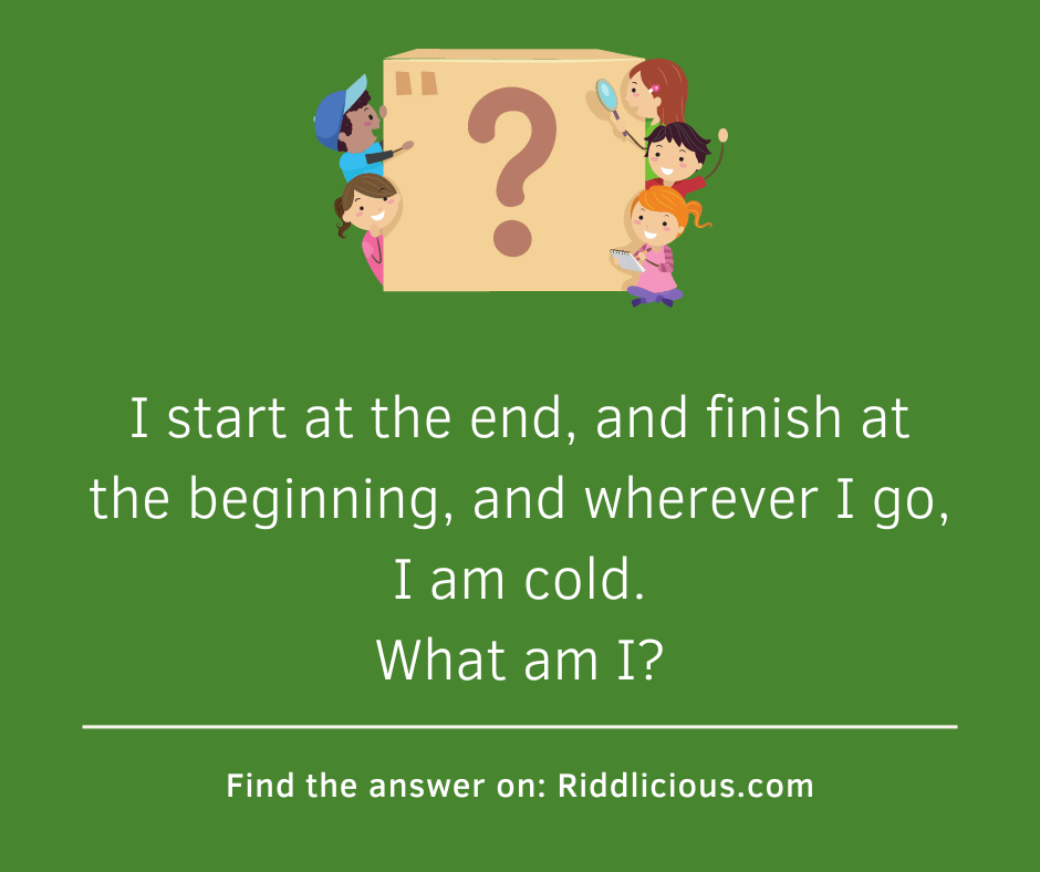 Riddle: I start at the end, and finish at the beginning, and wherever I go, I am am cold. What am I?