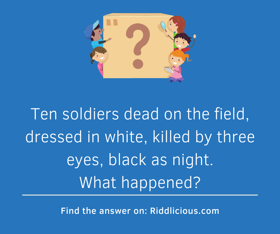 Riddle: Ten soldiers dead on the field, dressed in white, killed by three eyes, black as night. What happened?
