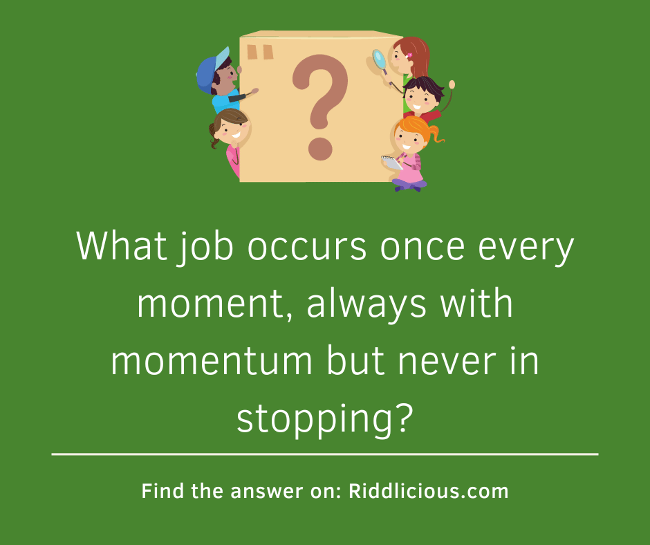 Riddle: What job occurs once every moment, always with momentum but never in stopping?