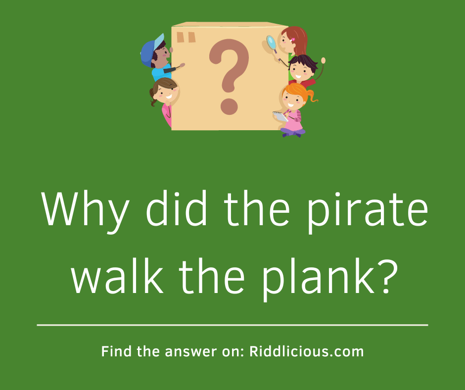 Riddle: Why did the pirate walk the plank?