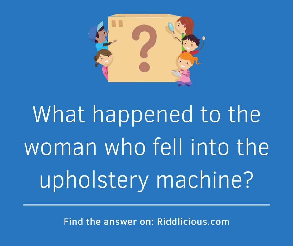 Riddle: What happened to the woman who fell into the upholstery machine?