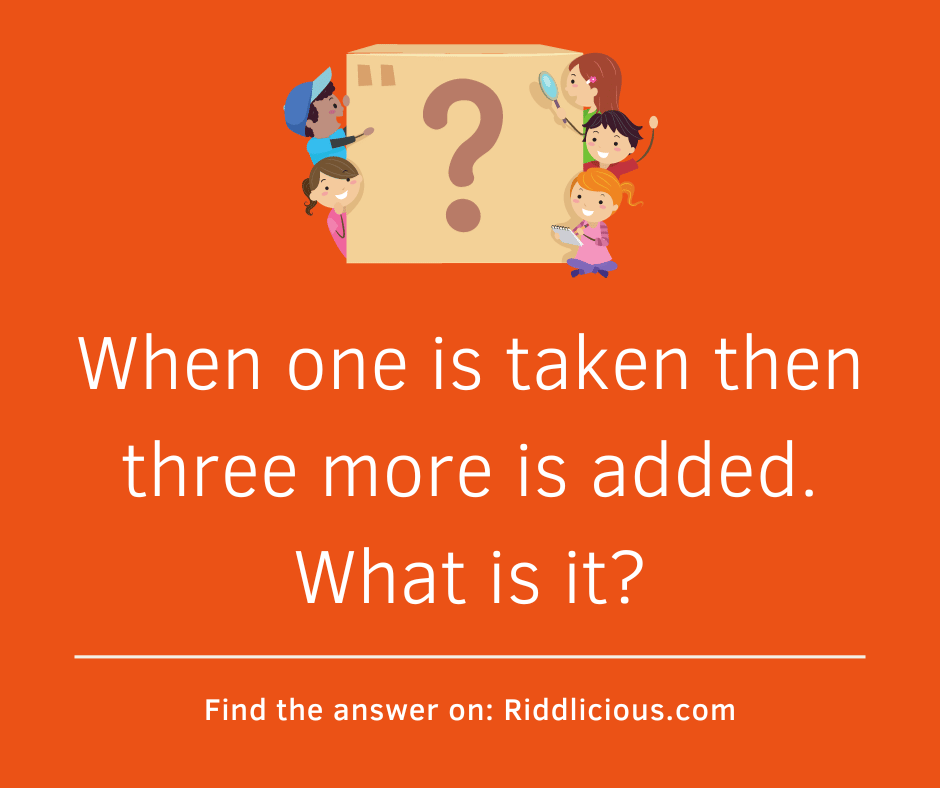 Riddle: When one is taken then three more is added. What is it?
