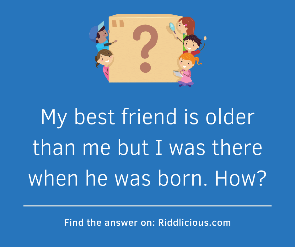 Riddle: My best friend is older than me but I was there when he was born. How?