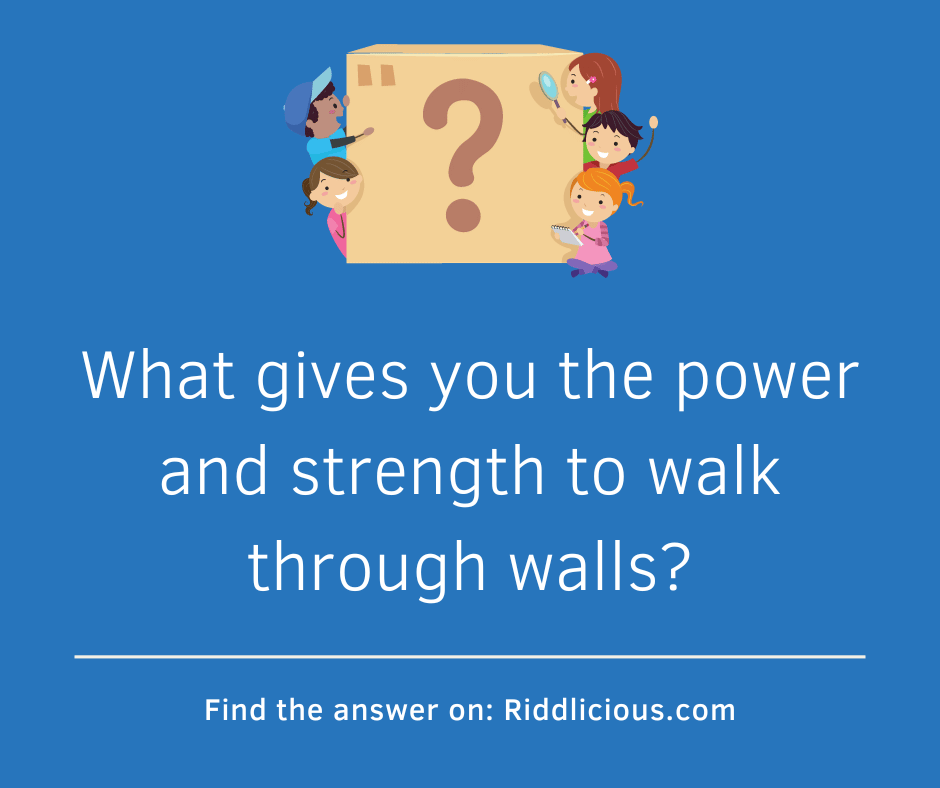 Riddle: What gives you the power and strength to walk through walls?