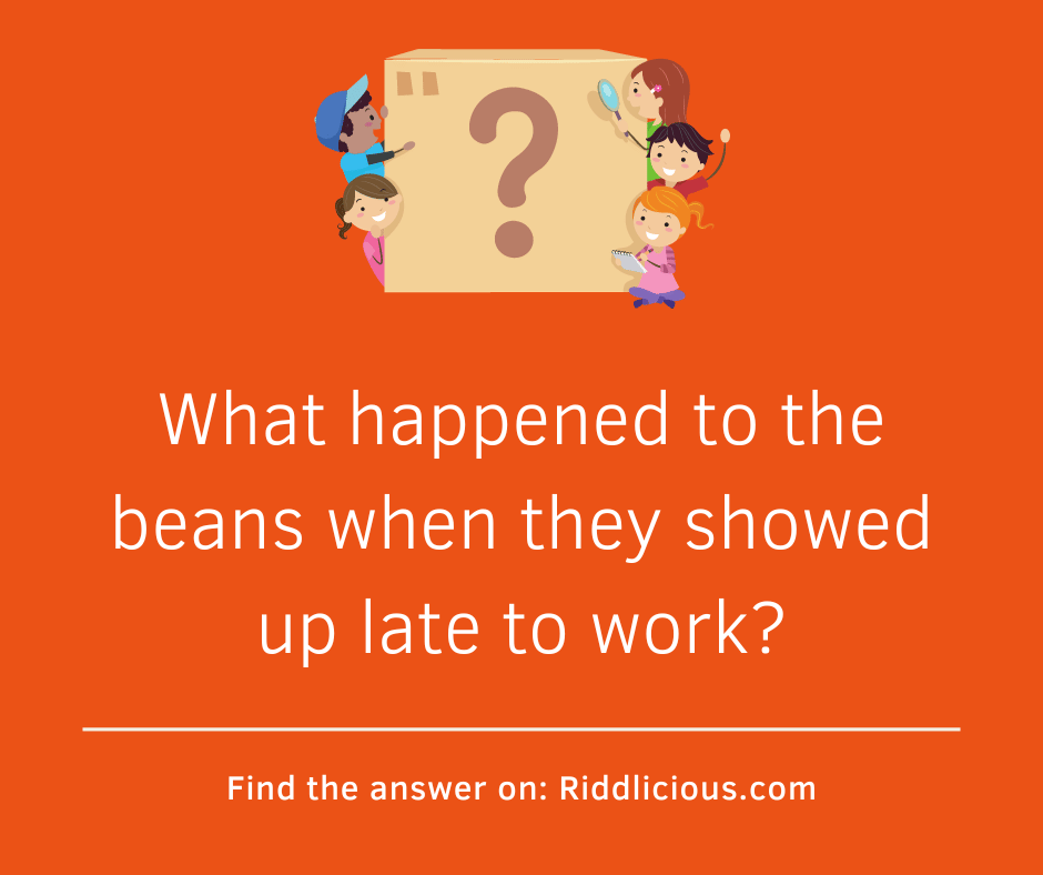 Riddle: What happened to the beans when they showed up late to work?