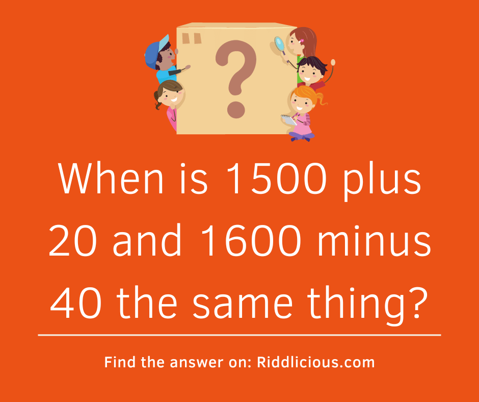 Riddle: When is 1500 plus 20 and 1600 minus 40 the same thing?