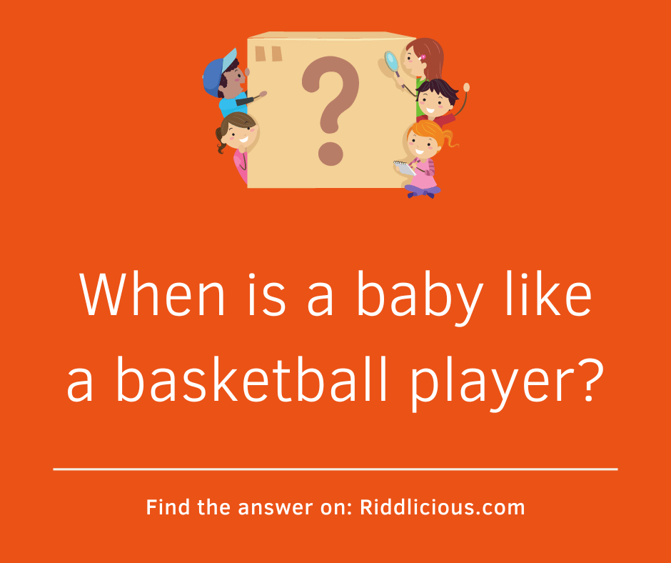 Riddle: When is a baby like a basketball player?