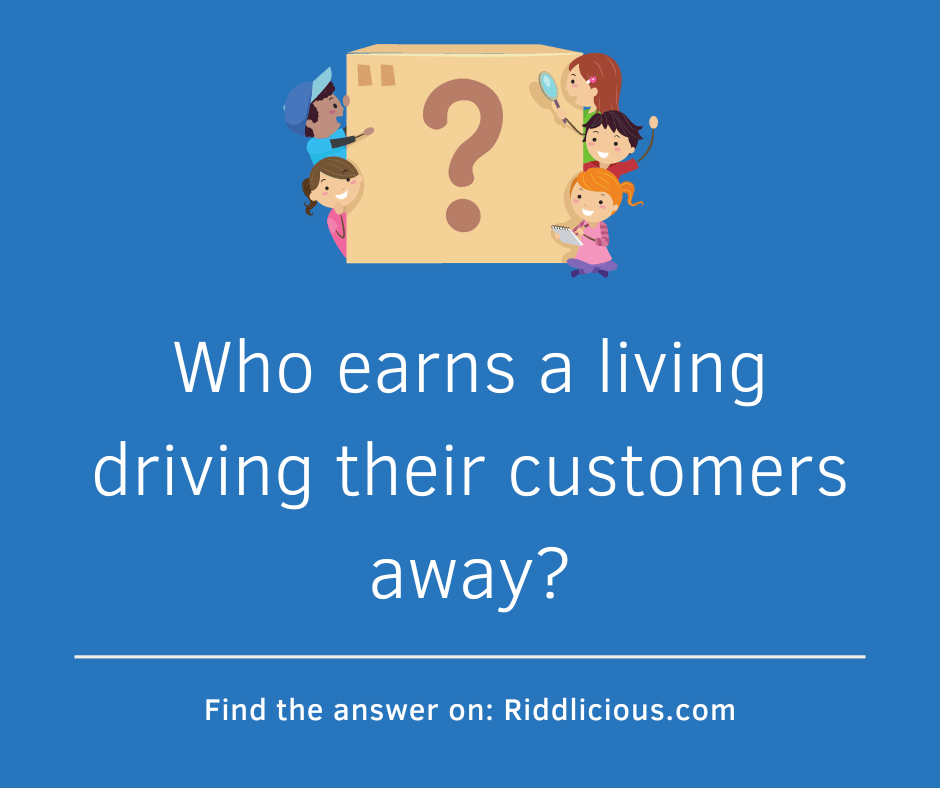 Riddle: Who earns a living driving their customers away?