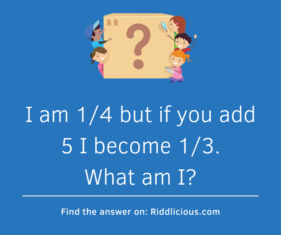 Riddle: I am 1/4 but if you add 5 I become 1/3. What am I?