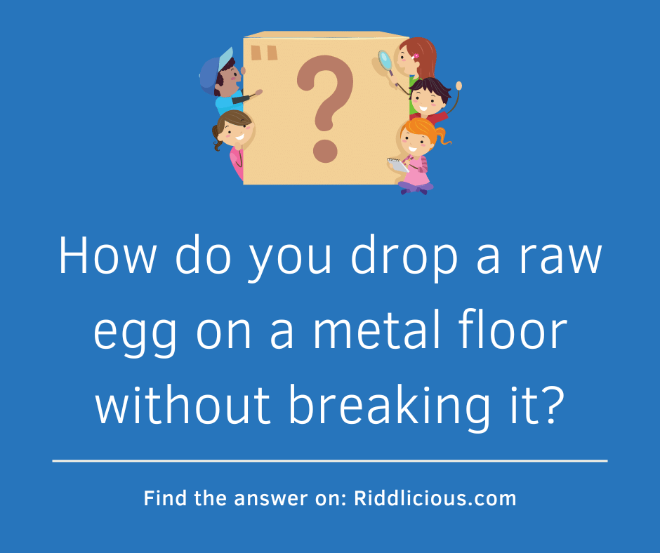 Riddle: How do you drop a raw egg on a metal floor without breaking it?