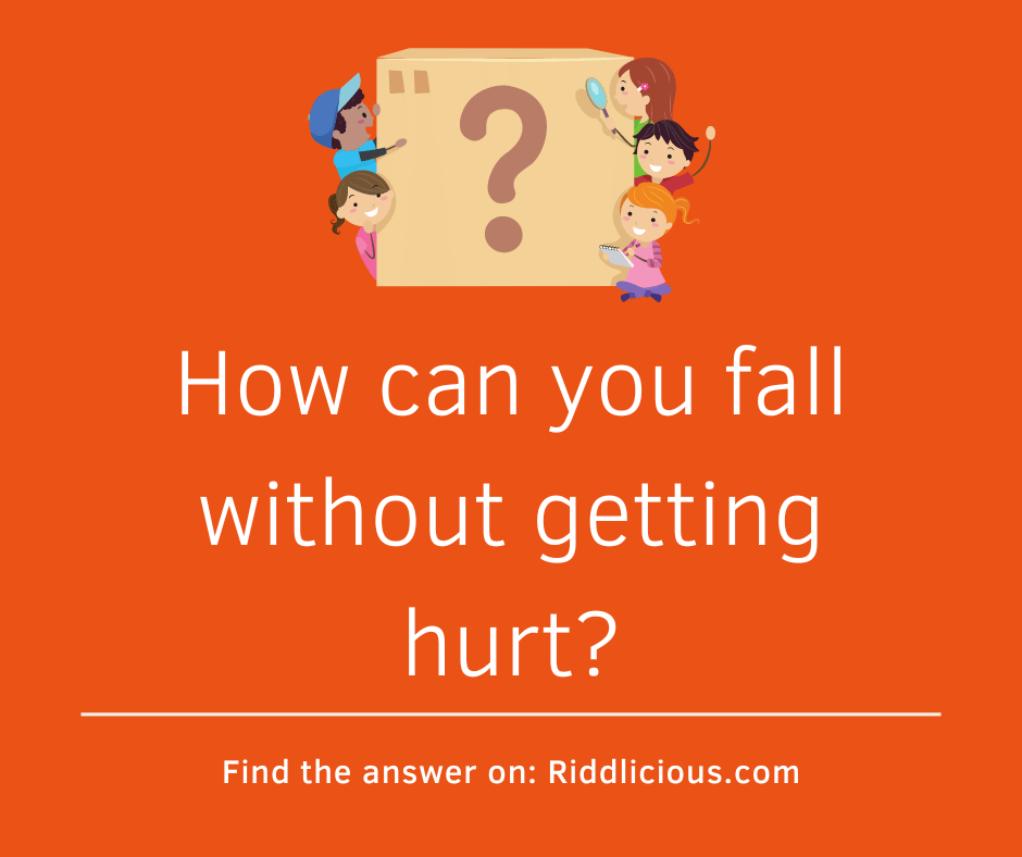 Riddle: How can you fall without getting hurt?