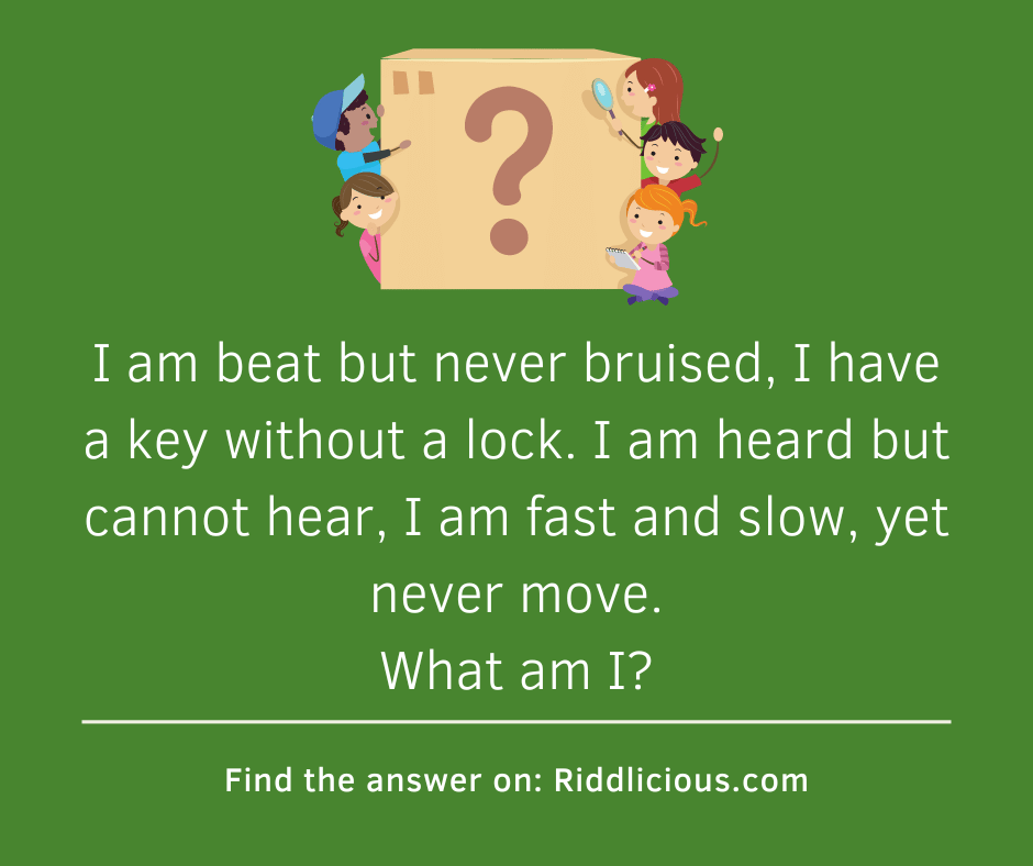 Riddle: I am beat but never bruised, I have a key without a lock. I am heard but cannot hear, I am fast and slow, yet never move. What am I?