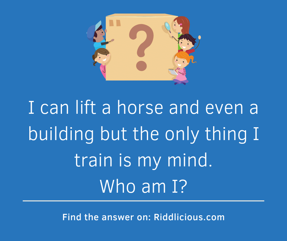 Riddle: I can lift a horse and even a building but the only thing I train is my mind. Who am I?