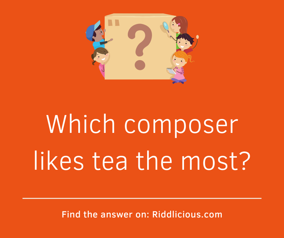 Riddle: Which composer likes tea the most?