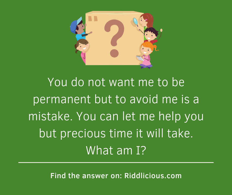 Riddle: You do not want me to be permanent but to avoid me is a mistake. You can let me help you but precious time it will take. What am I?