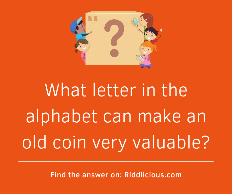Riddle: What letter in the alphabet can make an old coin very valuable?