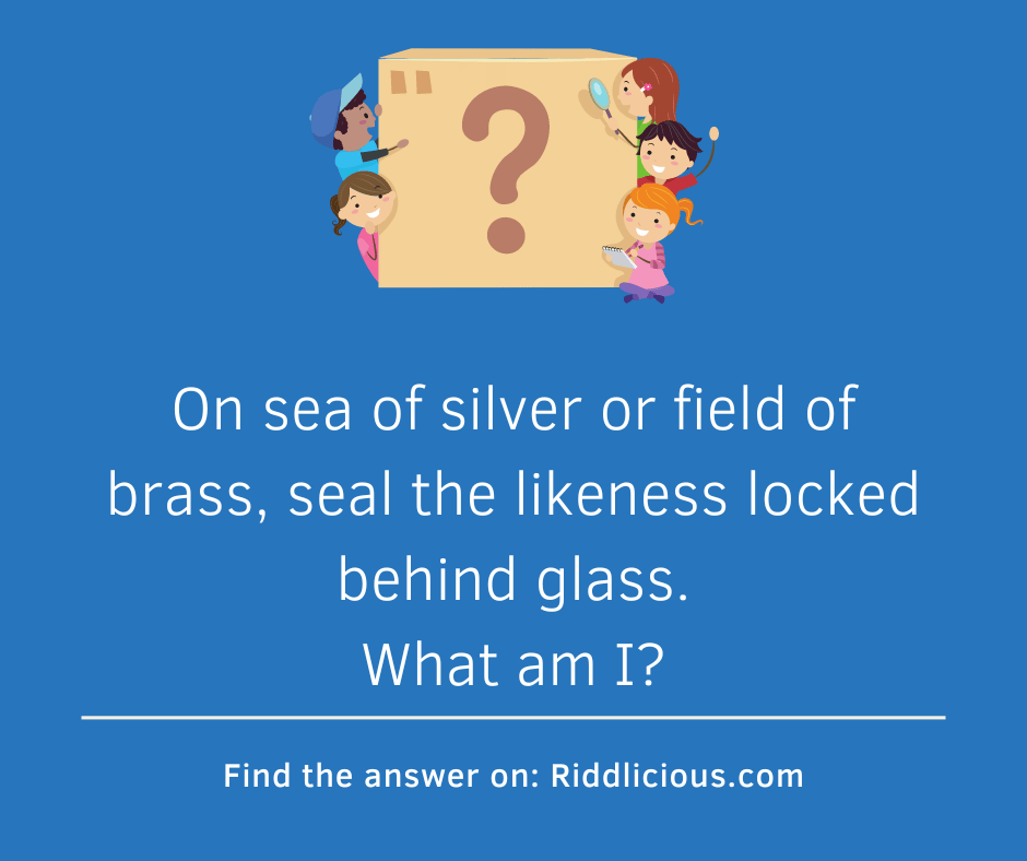 Riddle: On sea of silver or field of brass, seal the likeness locked behind glass. What am I?