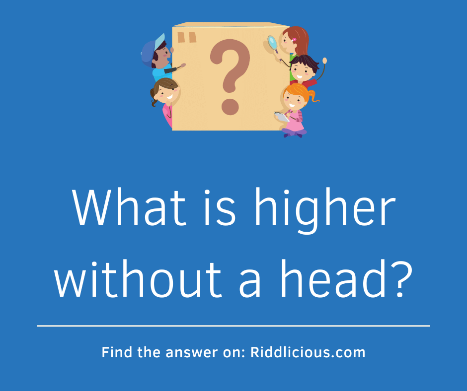 Riddle: What is higher without a head?