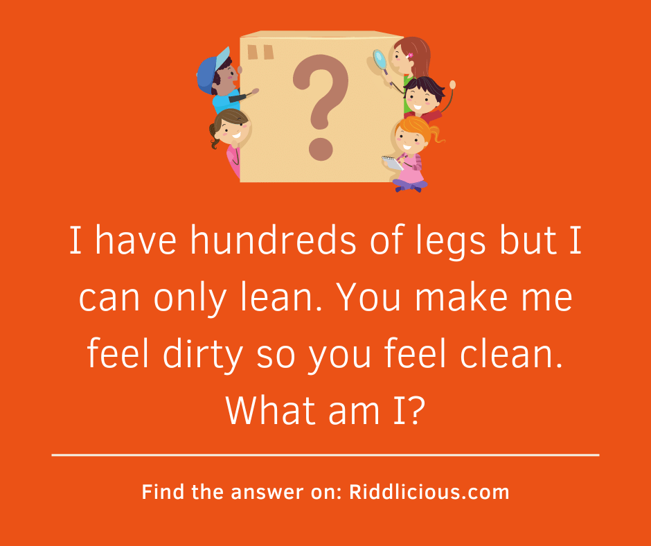 Riddle: I have hundreds of legs but I can only lean. You make me feel dirty so you feel clean. What am I?