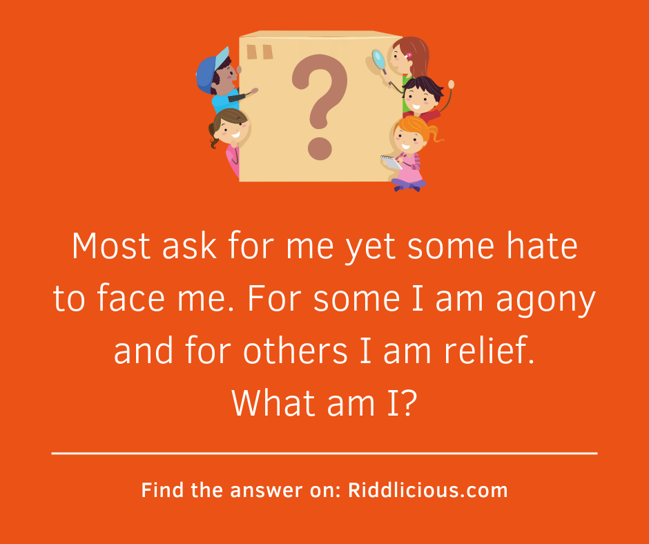 Riddle: Most ask for me yet some hate to face me. For some I am agony and for others I am relief. What am I?