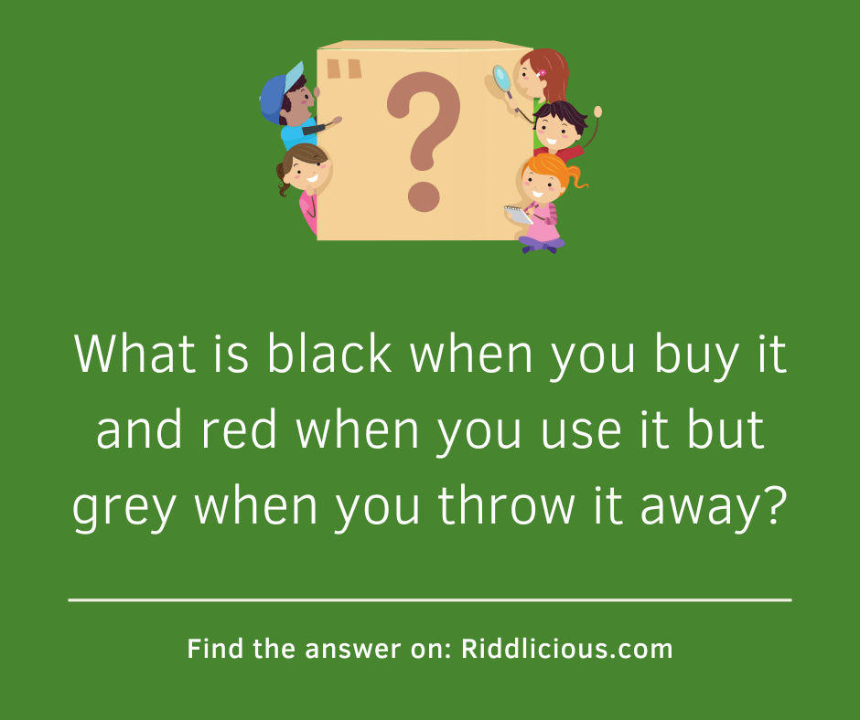 Riddle: What is black when you buy it and red when you use it but grey when you throw it away?