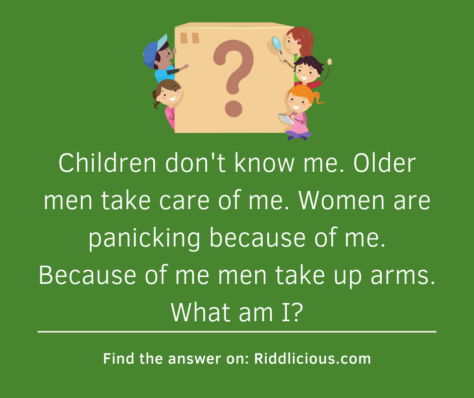 Riddle: Children don't know me. Older men take care of me. Women are panicking because of me. Because of me men take up arms. What am I?