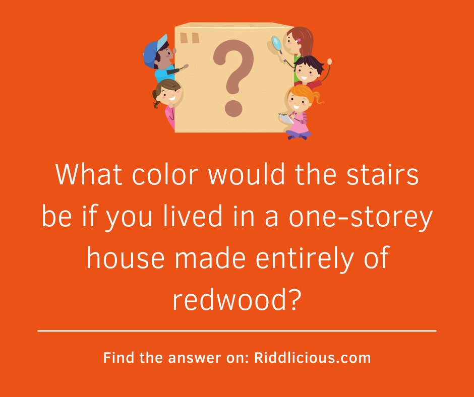 Riddle: What color would the stairs be if you lived in a one-storey house made entirely of redwood?