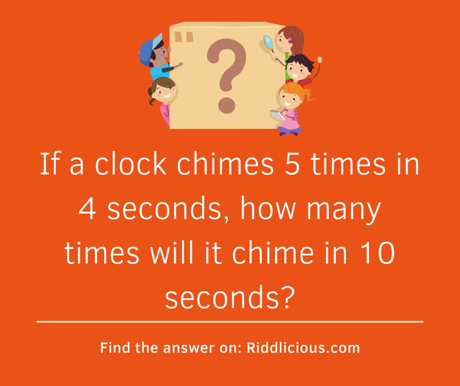 Riddle: If a clock chimes 5 times in 4 seconds, how many times will it chime in 10 seconds?