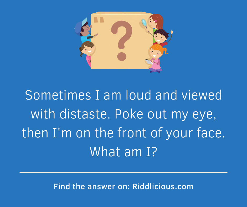 Riddle: Sometimes I am loud and viewed with distaste. Poke out my eye, then I'm on the front of your face. What am I?