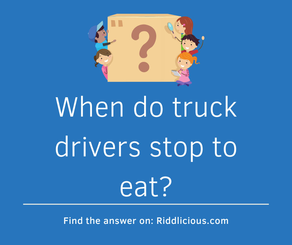Riddle: When do truck drivers stop to eat?