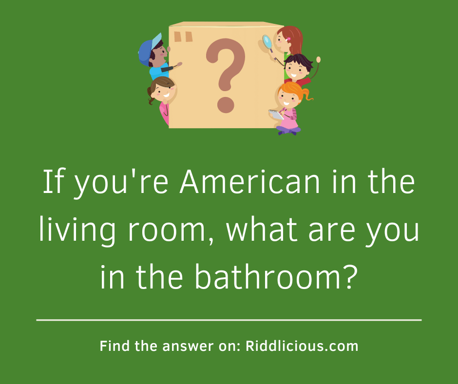 Riddle: If you're American in the living room, what are you in the bathroom?