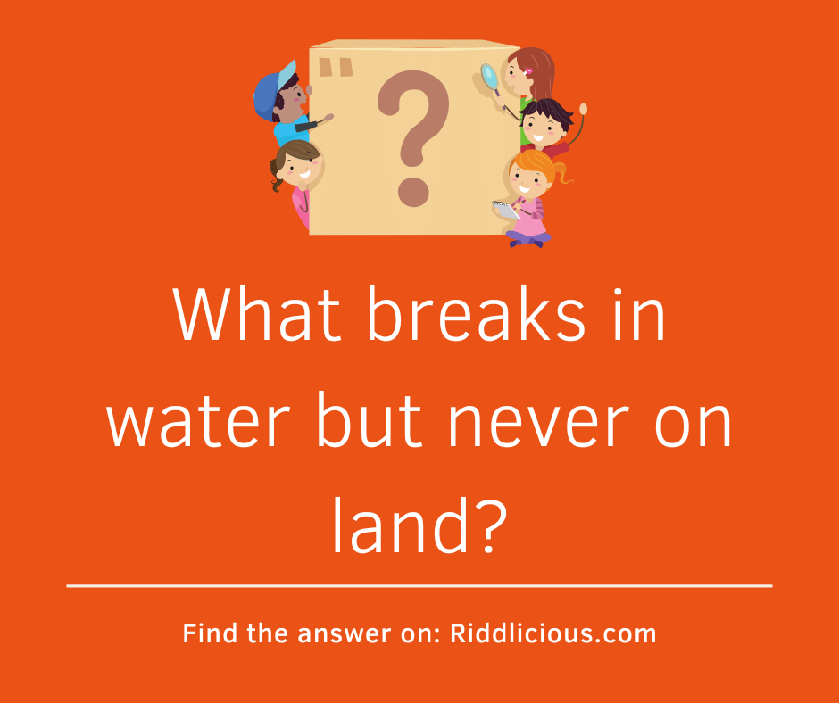 Riddle: What breaks in water but never on land?