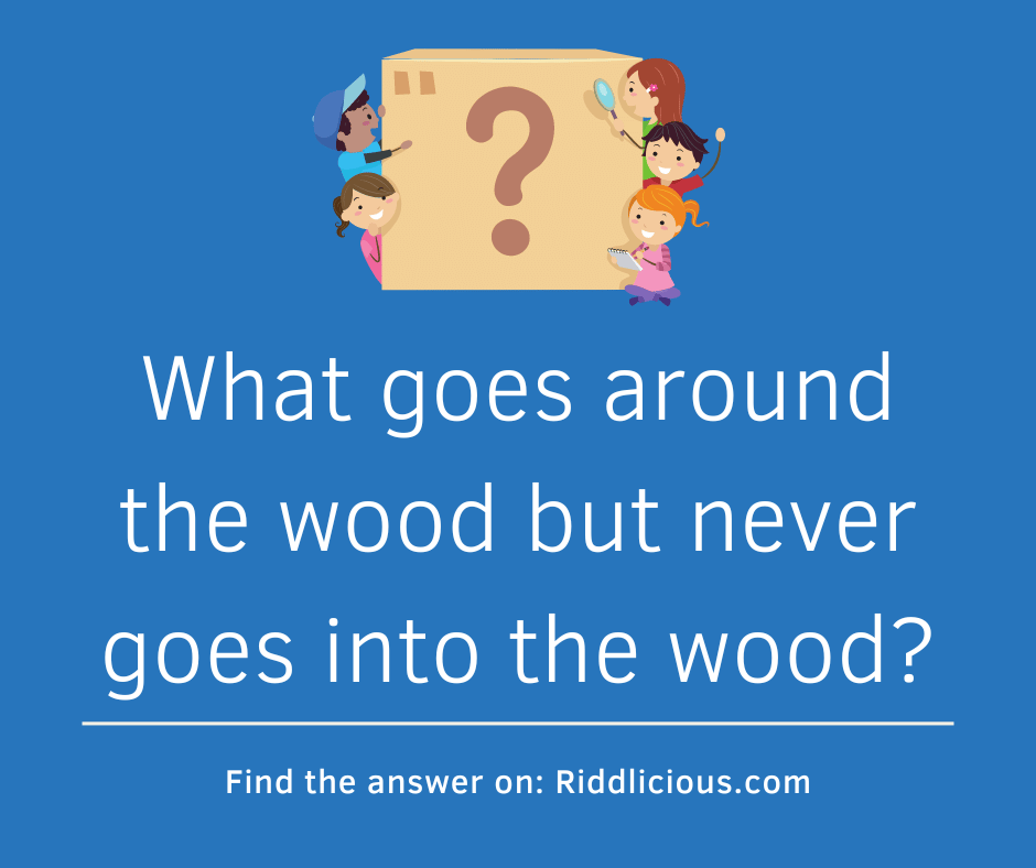 Riddle: What goes around the wood but never goes into the wood?
