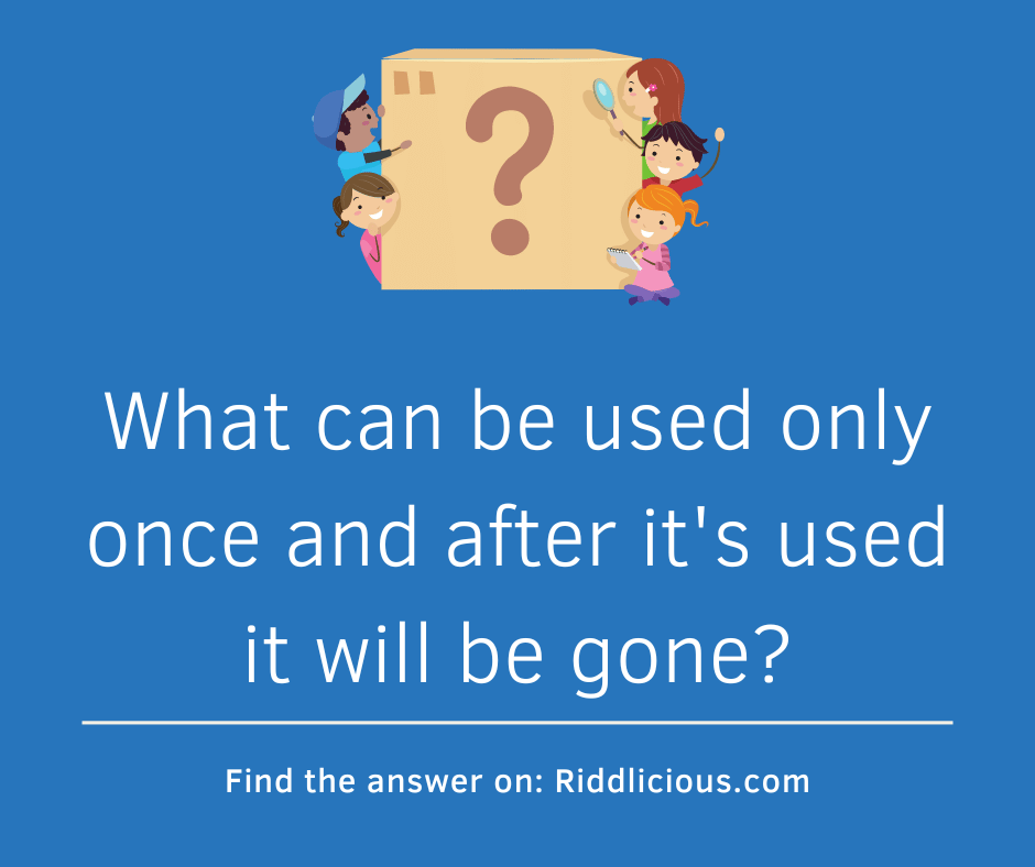 Riddle: What can be used only once and after it's used it will be gone?